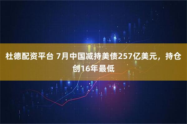 杜德配资平台 7月中国减持美债257亿美元，持仓创16年最低