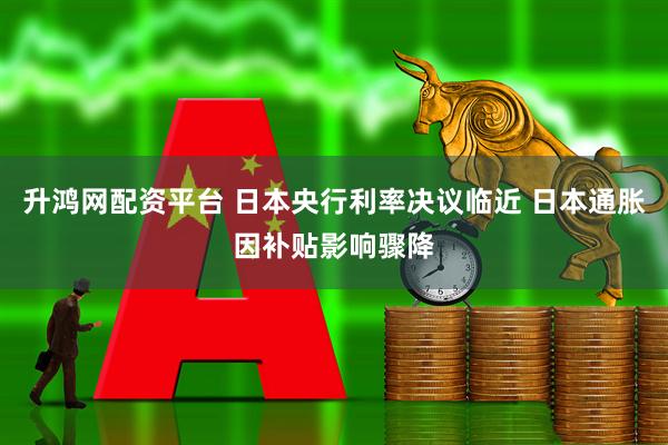 升鸿网配资平台 日本央行利率决议临近 日本通胀因补贴影响骤降