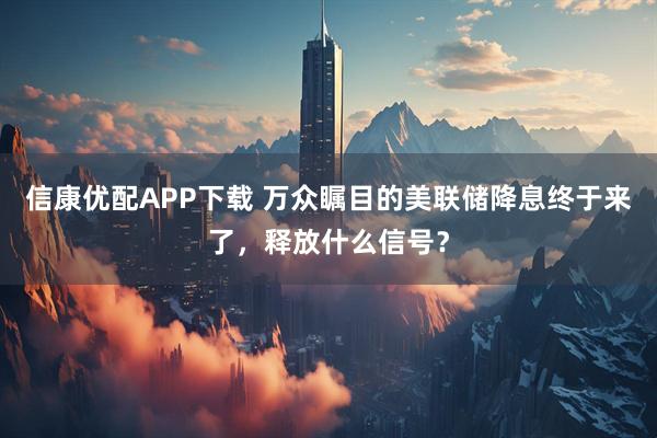 信康优配APP下载 万众瞩目的美联储降息终于来了，释放什么信号？