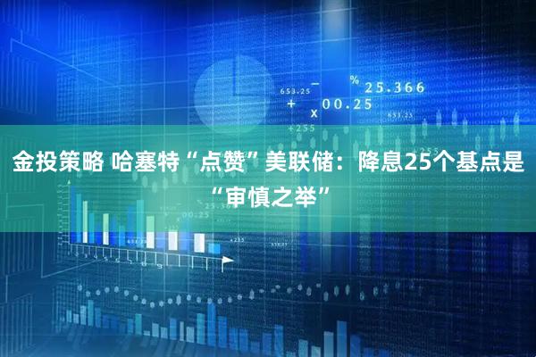 金投策略 哈塞特“点赞”美联储：降息25个基点是“审慎之举”