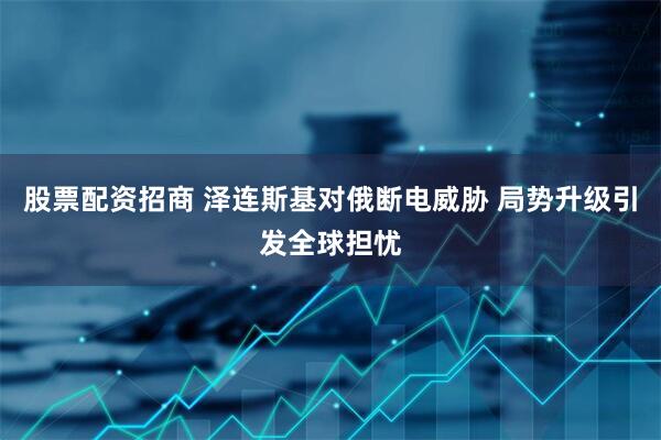 股票配资招商 泽连斯基对俄断电威胁 局势升级引发全球担忧