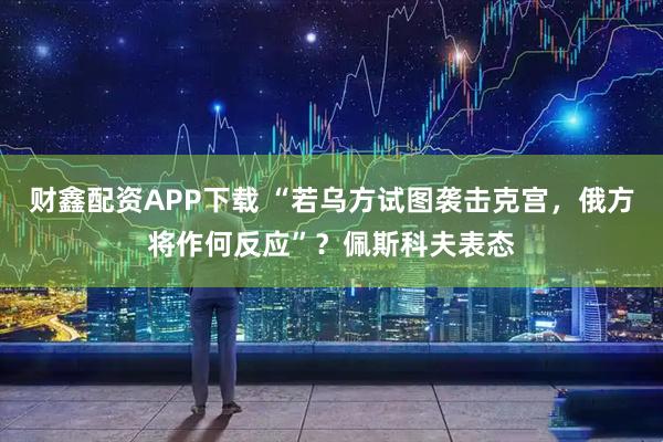 财鑫配资APP下载 “若乌方试图袭击克宫，俄方将作何反应”？佩斯科夫表态