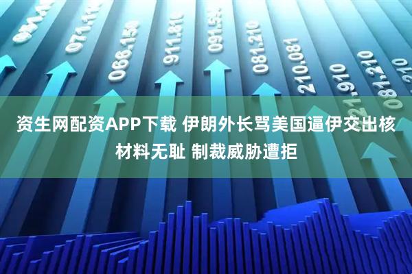 资生网配资APP下载 伊朗外长骂美国逼伊交出核材料无耻 制裁威胁遭拒
