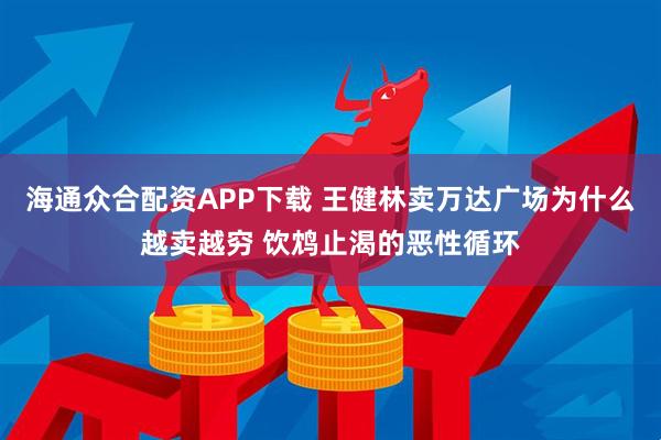 海通众合配资APP下载 王健林卖万达广场为什么越卖越穷 饮鸩止渴的恶性循环