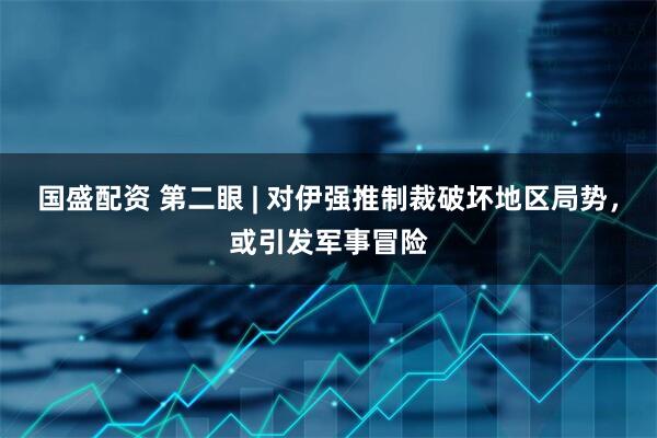 国盛配资 第二眼 | 对伊强推制裁破坏地区局势，或引发军事冒险