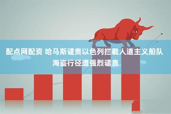 配点网配资 哈马斯谴责以色列拦截人道主义船队 海盗行径遭强烈谴责