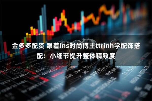 金多多配资 跟着Ins时尚博主ttrinh学配饰搭配：小细节提升整体精致度