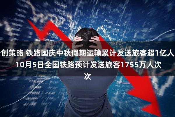 瑞创策略 铁路国庆中秋假期运输累计发送旅客超1亿人次&#32;10月5日全国铁路预计发送旅客1755万人次