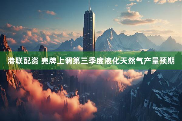 港联配资 壳牌上调第三季度液化天然气产量预期