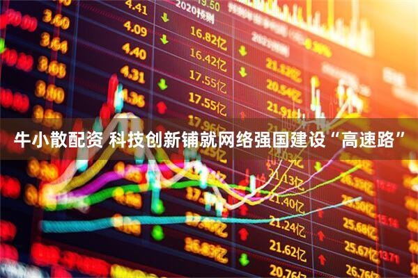 牛小散配资 科技创新铺就网络强国建设“高速路”