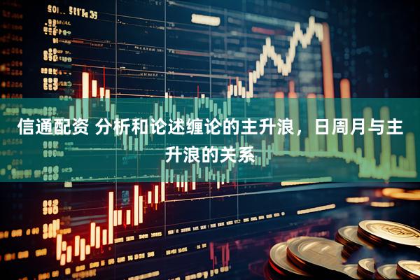 信通配资 分析和论述缠论的主升浪，日周月与主升浪的关系