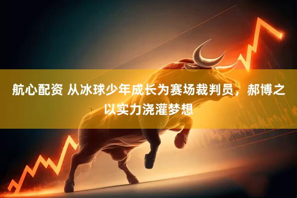 航心配资 从冰球少年成长为赛场裁判员，郝博之以实力浇灌梦想