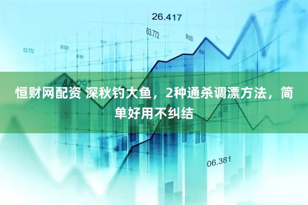 恒财网配资 深秋钓大鱼，2种通杀调漂方法，简单好用不纠结