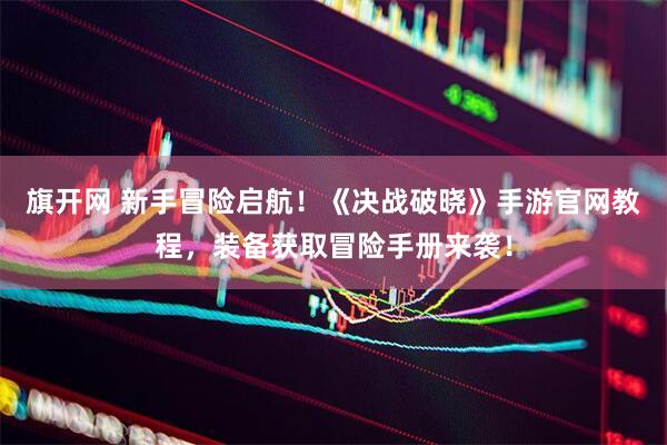 旗开网 新手冒险启航！《决战破晓》手游官网教程，装备获取冒险手册来袭！