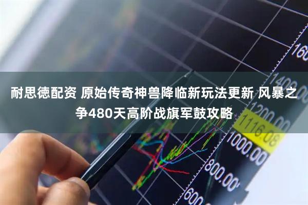 耐思徳配资 原始传奇神兽降临新玩法更新 风暴之争480天高阶战旗军鼓攻略