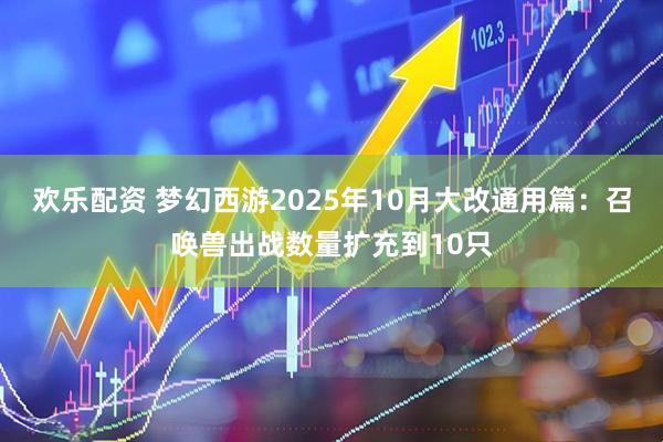 欢乐配资 梦幻西游2025年10月大改通用篇：召唤兽出战数量扩充到10只