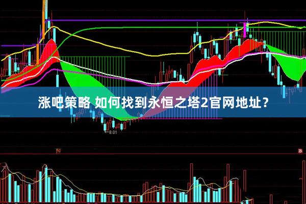 涨吧策略 如何找到永恒之塔2官网地址？