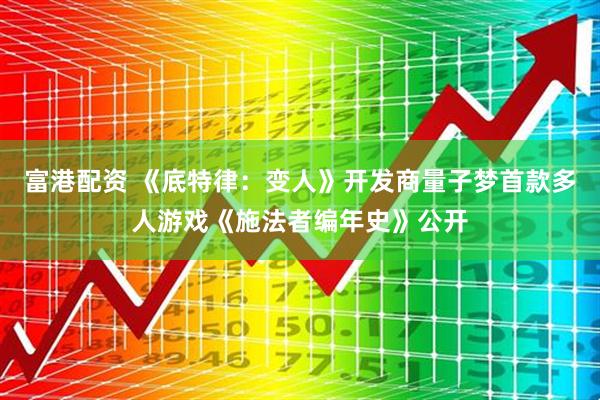 富港配资 《底特律：变人》开发商量子梦首款多人游戏《施法者编年史》公开