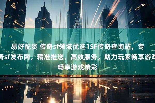 易好配资 传奇sf领域优选1SF传奇查询站，专业传奇sf发布网，精准推送，高效服务，助力玩家畅享游戏精彩