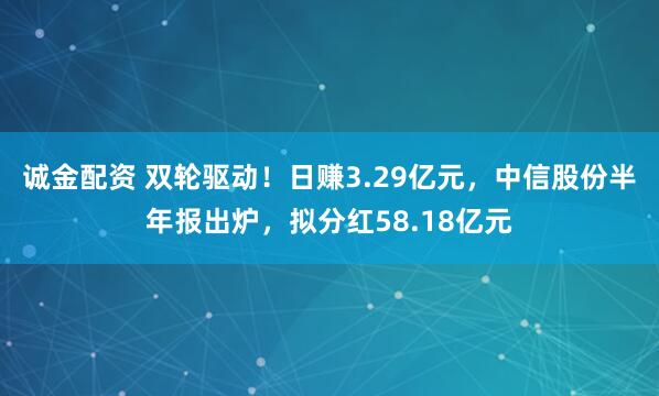 诚金配资 双轮驱动！日赚3.29亿元，中信股份半年报出炉，拟分红58.18亿元