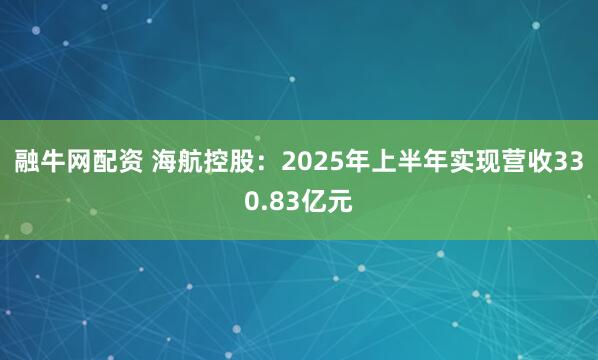 融牛网配资 海航控股：2025年上半年实现营收330.83亿元