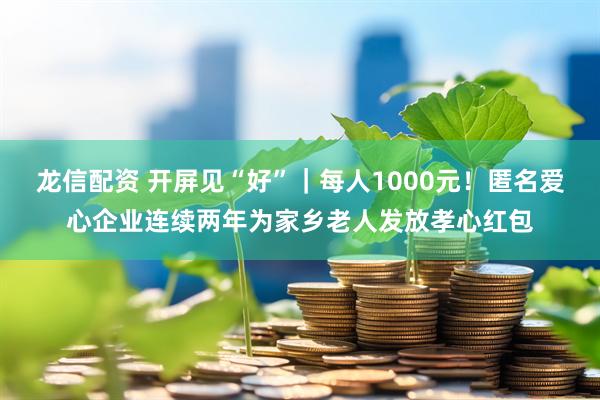 龙信配资 开屏见“好”｜每人1000元！匿名爱心企业连续两年为家乡老人发放孝心红包