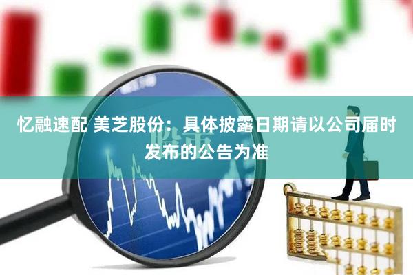 忆融速配 美芝股份：具体披露日期请以公司届时发布的公告为准