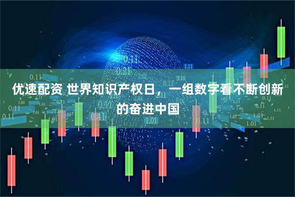 优速配资 世界知识产权日，一组数字看不断创新的奋进中国