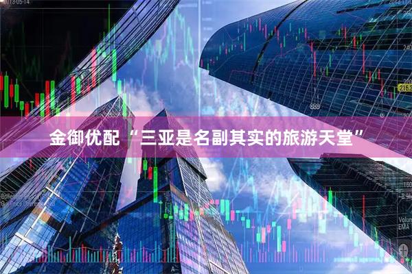 金御优配 “三亚是名副其实的旅游天堂”